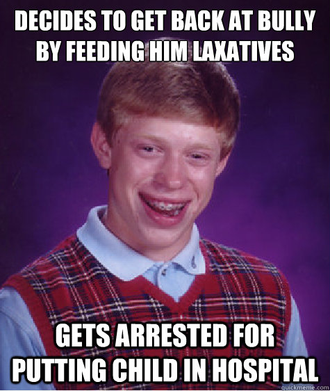 Decides to get back at bully by feeding him laxatives Gets arrested for putting child in hospital  Bad Luck Brian