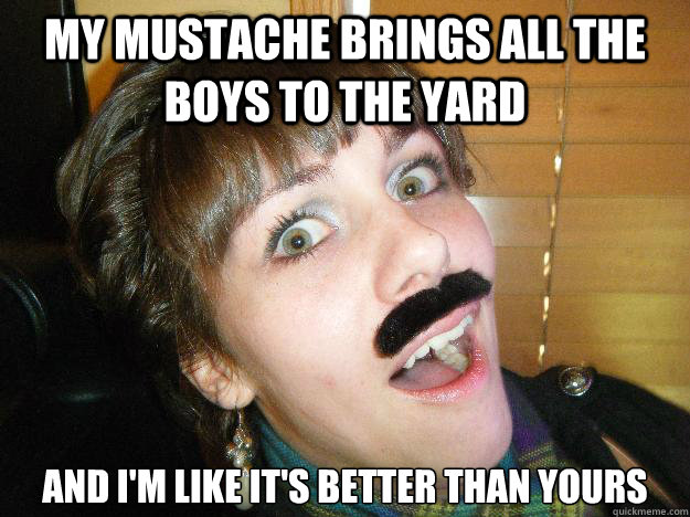 my mustache brings all the boys to the yard and i'm like it's better than yours  Surprised Mustache Girl