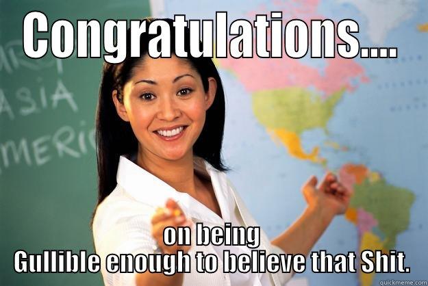 Congrats on being.... - CONGRATULATIONS.... ON BEING GULLIBLE ENOUGH TO BELIEVE THAT SHIT. Unhelpful High School Teacher