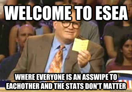 WELCOME TO ESEA Where everyone is an asswipe to eachother and the stats don't matter  Whose Line