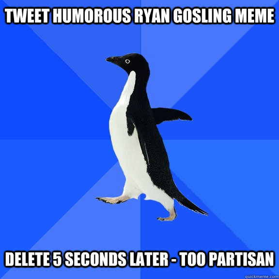 Tweet humorous Ryan Gosling Meme   Delete 5 seconds later - too partisan  Socially Awkward Penguin