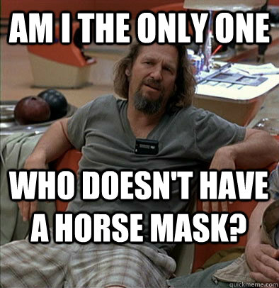 Am I the only one Who doesn't have a horse mask? - Am I the only one Who doesn't have a horse mask?  The Dude