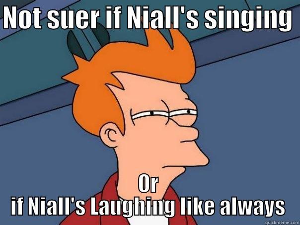 NOT SUER IF NIALL'S SINGING  OR IF NIALL'S LAUGHING LIKE ALWAYS Futurama Fry