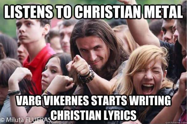 listens to christian metal varg vikernes starts writing christian lyrics - listens to christian metal varg vikernes starts writing christian lyrics  Ridiculously Photogenic Metalhead
