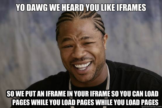 YO DAWG WE HEARD YOU LIKE IFRAMES SO WE PUT AN IFRAME IN YOUR IFRAME SO YOU CAN LOAD PAGES WHILE YOU LOAD PAGES WHILE YOU LOAD PAGES - YO DAWG WE HEARD YOU LIKE IFRAMES SO WE PUT AN IFRAME IN YOUR IFRAME SO YOU CAN LOAD PAGES WHILE YOU LOAD PAGES WHILE YOU LOAD PAGES  YO DAWG