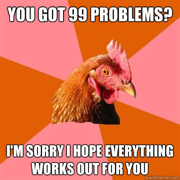 You got 99 problems? I'm sorry I hope everything works out for you  Anti-Joke Chicken