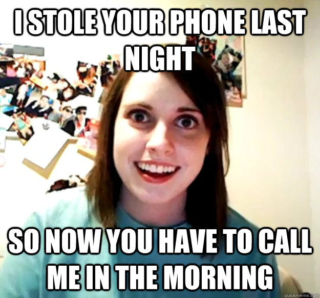 I stole your phone last night so now you have to call me in the morning - I stole your phone last night so now you have to call me in the morning  Overly Attached Girlfriend
