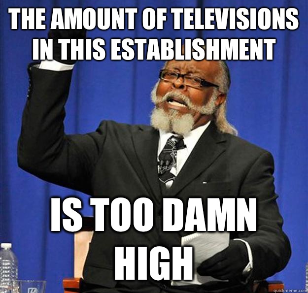 The amount of televisions in this establishment Is too damn high  Jimmy McMillan