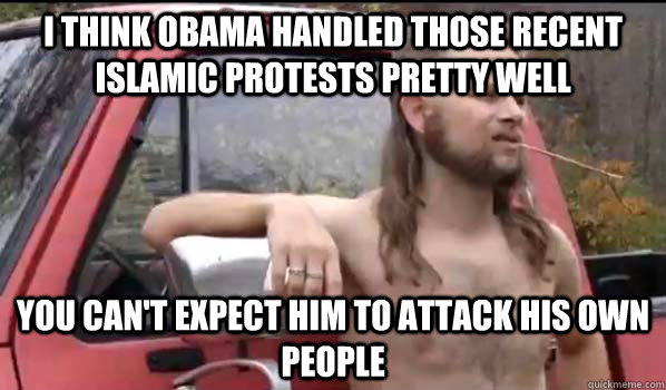 I think Obama handled those recent Islamic protests pretty well You can't expect him to attack his own people  Almost Politically Correct Redneck