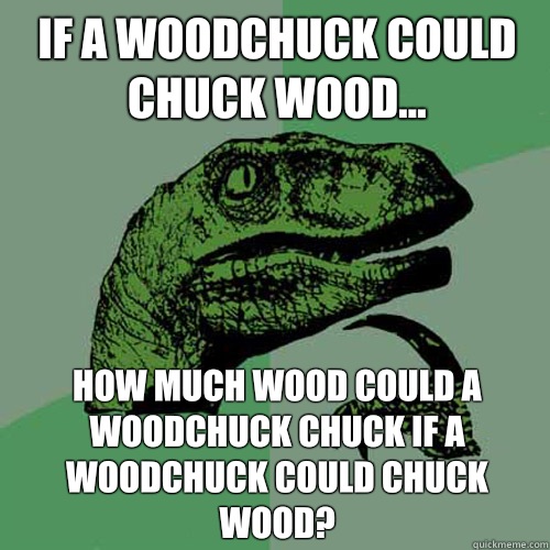 If a woodchuck could chuck wood... How much wood could a woodchuck chuck if a woodchuck could chuck wood? - If a woodchuck could chuck wood... How much wood could a woodchuck chuck if a woodchuck could chuck wood?  Philosoraptor