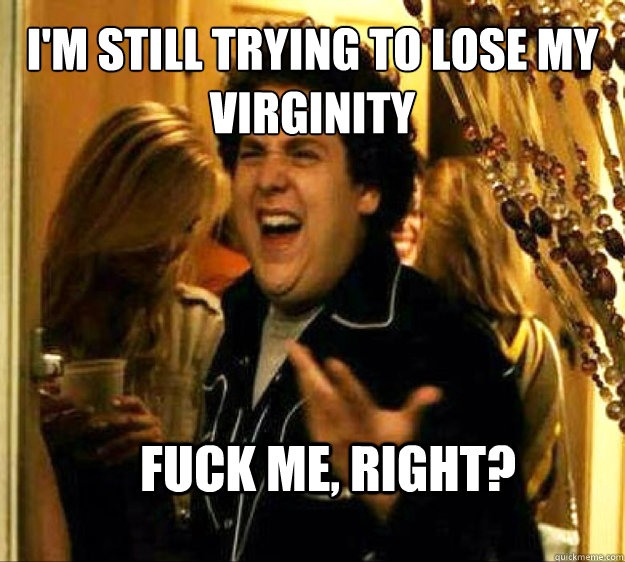 I'm still trying to lose my virginity FUCK ME, RIGHT?  