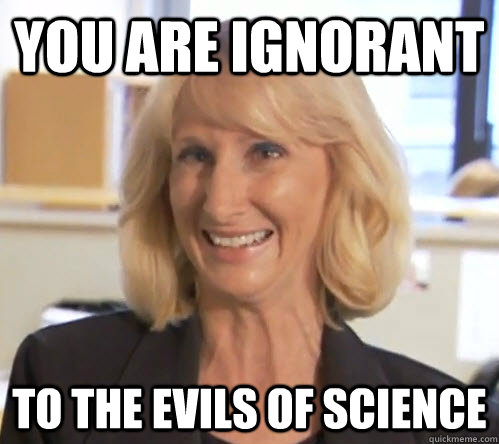 you are ignorant to the evils of science - you are ignorant to the evils of science  Wendy Wright