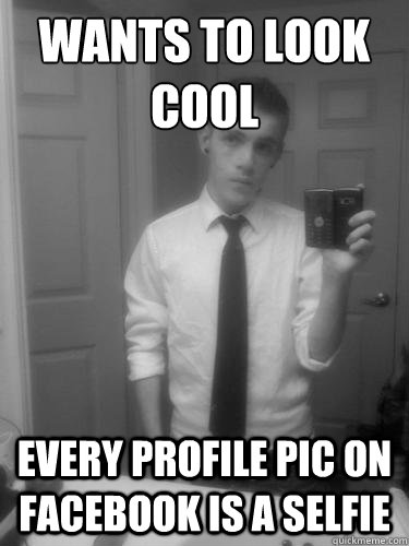 Wants to look cool Every profile pic on facebook is a selfie  