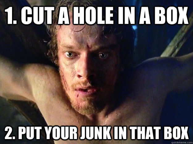 1. Cut a hole in a box 2. Put your junk in that box - 1. Cut a hole in a box 2. Put your junk in that box  Bad Luck Theon