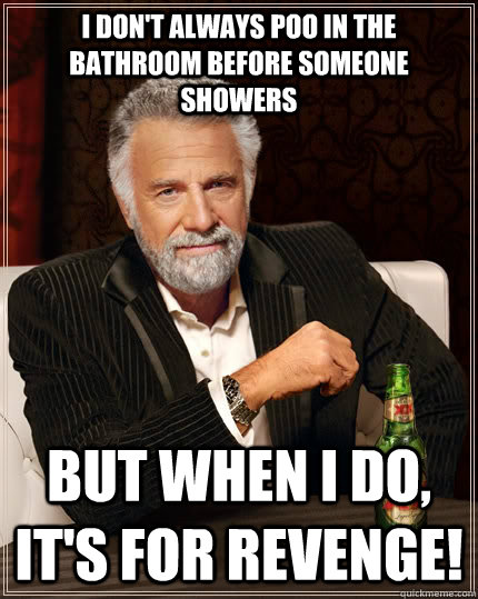 I don't always poo in the bathroom before someone showers but when I do, It's for revenge!  The Most Interesting Man In The World