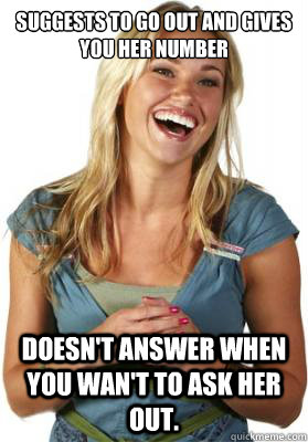 Suggests to go out and gives you her number Doesn't answer when you wan't to ask her out.  Friend Zone Fiona