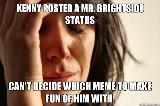 Kenny posted a Mr. Brightside status can't decide which meme to make fun of him with. - Kenny posted a Mr. Brightside status can't decide which meme to make fun of him with.  First World Problems