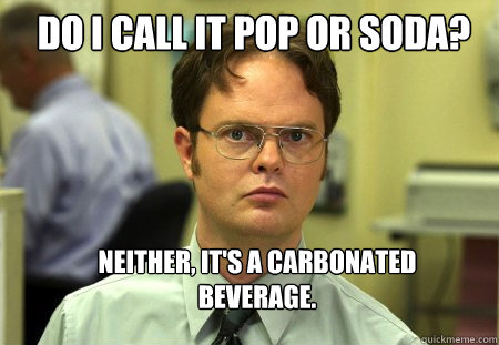do I call it pop or soda? Neither, it's a carbonated beverage. - do I call it pop or soda? Neither, it's a carbonated beverage.  Schrute