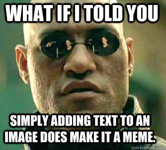 what if i told you simply adding text to an image does make it a meme.  Matrix Morpheus