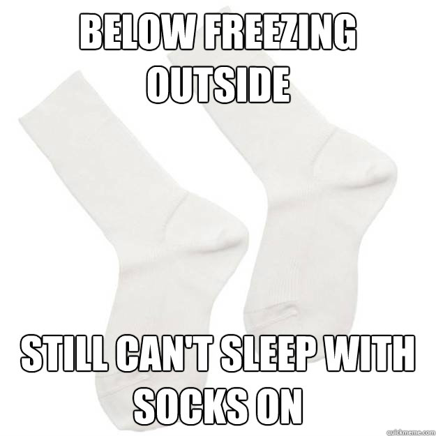 Below freezing outside Still can't sleep with socks on  fucking socks