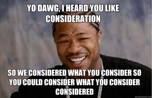Yo Dawg, I heard you like consideration So we considered what you consider so you could consider what you consider considered - Yo Dawg, I heard you like consideration So we considered what you consider so you could consider what you consider considered  Yo Dawg 1