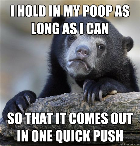 I hold in my poop as long as I can so that it comes out in one quick push  Confession Bear