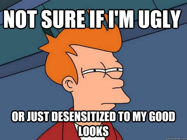Not sure if i'm ugly or just desensitized to my good looks  Futurama Fry