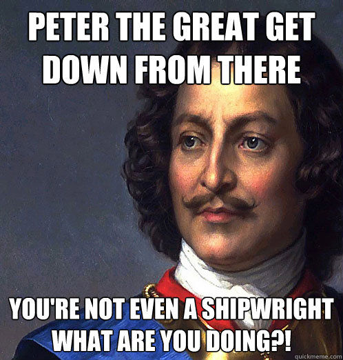 Peter the great get down from there You're not even a shipwright what are you doing?! - Peter the great get down from there You're not even a shipwright what are you doing?!  Peter wtf