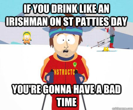 If you drink like an irishman on st patties day You're gonna have a bad time  csbadtime