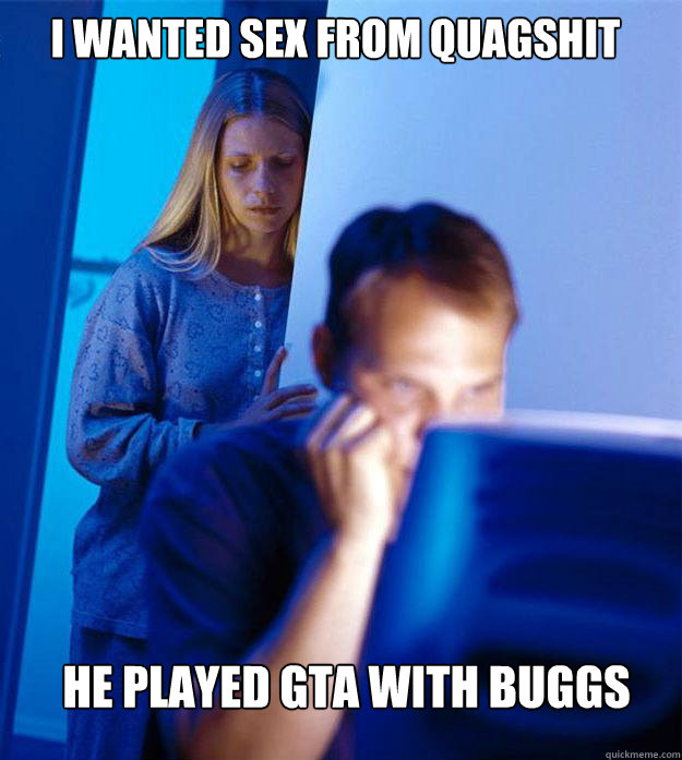I wanted sex from quagshit he played gta with buggs  Redditors Wife