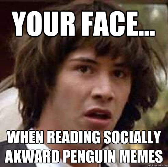 your face... When reading socially akward penguin memes  conspiracy keanu