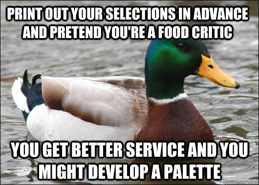 Print out your selections in advance and pretend you're a food critic You get better service and you might develop a palette  Actual Advice Mallard