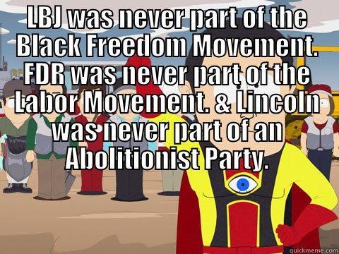 LBJ WAS NEVER PART OF THE BLACK FREEDOM MOVEMENT. FDR WAS NEVER PART OF THE LABOR MOVEMENT. & LINCOLN WAS NEVER PART OF AN ABOLITIONIST PARTY.  Captain Hindsight