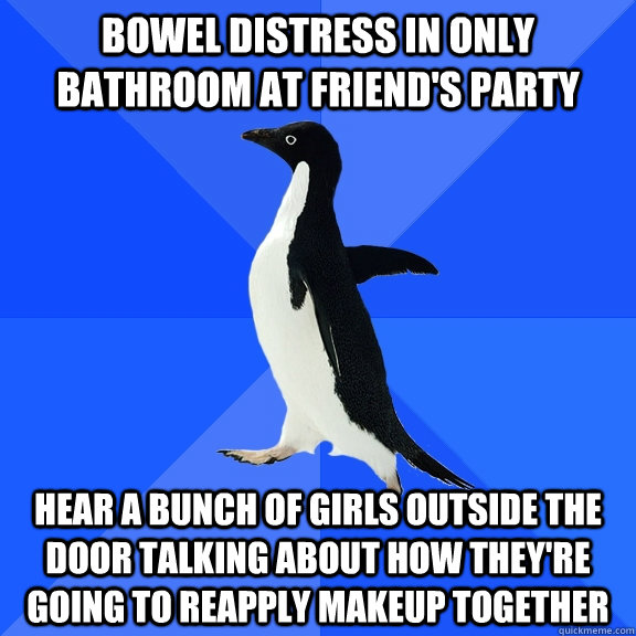 Bowel distress in only bathroom at friend's party Hear a bunch of girls outside the door talking about how they're going to reapply makeup together  Socially Awkward Penguin