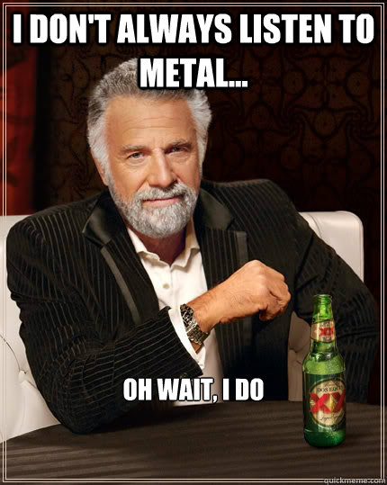 I don't always listen to metal... Oh wait, I do  The Most Interesting Man In The World