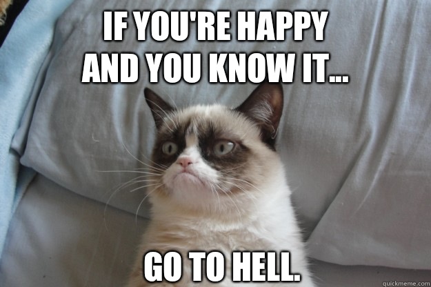 If you're happy
and you know it... Go to hell.  GrumpyCatOL