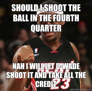 Should I shoot the ball in the fourth quarter  Nah I will let D-Wade shoot it and take all the credit - Should I shoot the ball in the fourth quarter  Nah I will let D-Wade shoot it and take all the credit  Good Guy Scumbag LeBron James