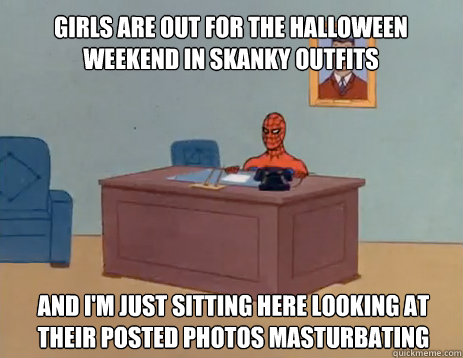 Girls are out for the Halloween weekend in skanky outfits And i'm just sitting here looking at their posted photos masturbating  masturbating spiderman
