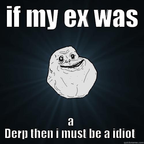  IF MY EX WAS  A DERP THEN I MUST BE A IDIOT  Forever Alone