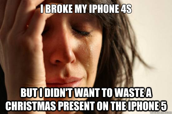 I broke my iPhone 4s but i didn't want to waste a christmas present on the iphone 5  First World Problems