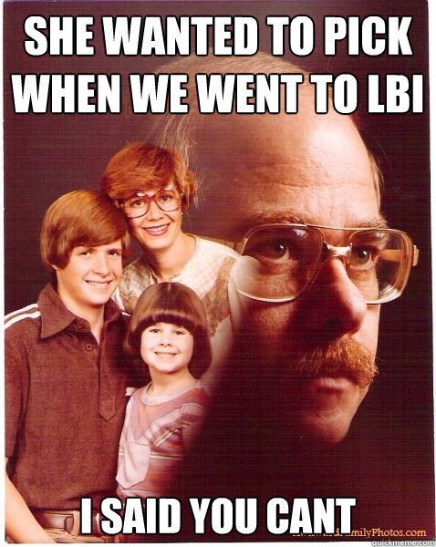 SHE WANTED TO PICK WHEN WE WENT TO LBI I SAID YOU CANT  Vengeance Dad