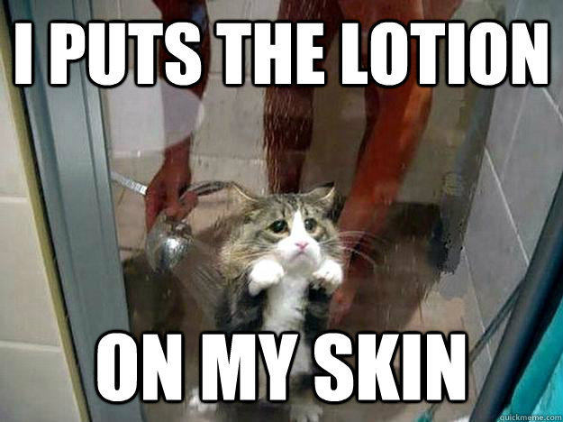I puts the lotion  on my skin - I puts the lotion  on my skin  Shower kitty