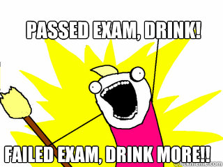 Passed exam, drink! failed exam, drink more!!  All The Things