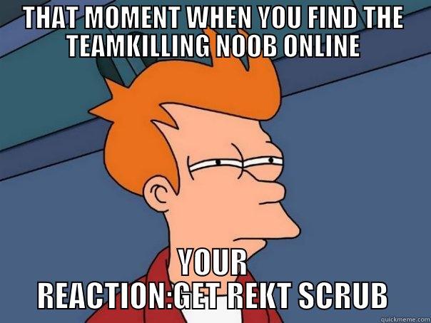 THAT MOMENT WHEN YOU FIND THE TEAMKILLING NOOB ONLINE YOUR REACTION:GET REKT SCRUB Futurama Fry