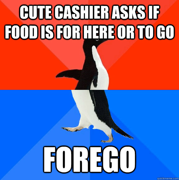 Cute cashier asks if food is for here or to go FOREGO  Socially Awesome Awkward Penguin