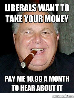Liberals want to take your money pay me 10.99 a month to hear about it  Scumbag Rush Limbaugh