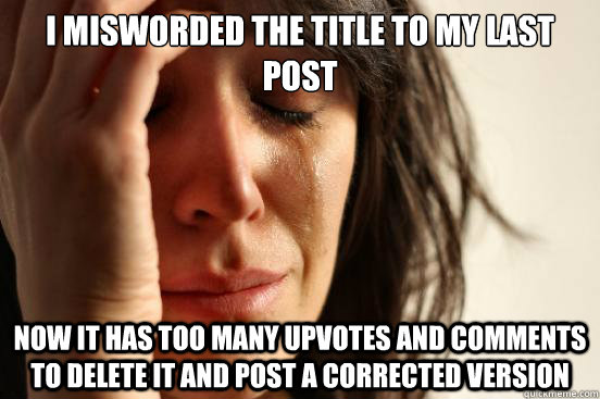 I misworded the title to my last post Now It has too many upvotes and comments to delete it and post a corrected version  First World Problems