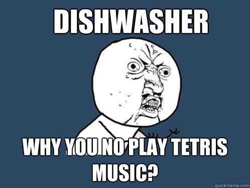 dishwasher why you no play tetris music? - dishwasher why you no play tetris music?  Y U No