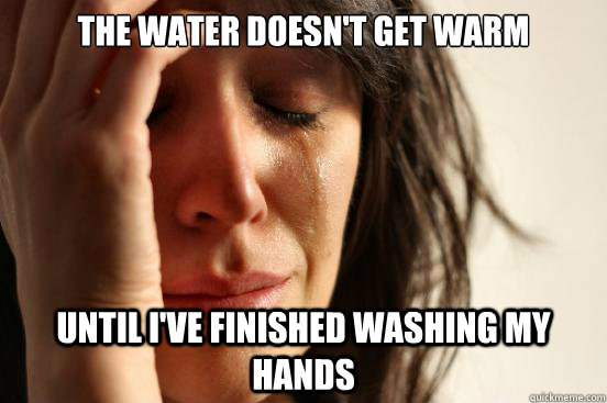 the water doesn't get warm until i've finished washing my hands  First World Problems
