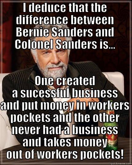 I DEDUCE THAT THE DIFFERENCE BETWEEN BERNIE SANDERS AND COLONEL SANDERS IS... ONE CREATED A SUCESSFUL BUSINESS AND PUT MONEY IN WORKERS POCKETS AND THE OTHER NEVER HAD A BUSINESS AND TAKES MONEY OUT OF WORKERS POCKETS! The Most Interesting Man In The World